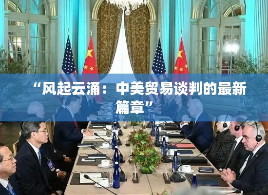 “风起云涌:中美贸易谈判的最新篇章”