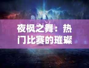 夜枫之舞：热门比赛的璀璨瞬间