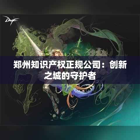 郑州知识产权正规公司:创新之城的守护者
