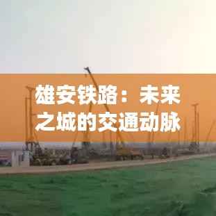 雄安铁路:未来之城的交通动脉