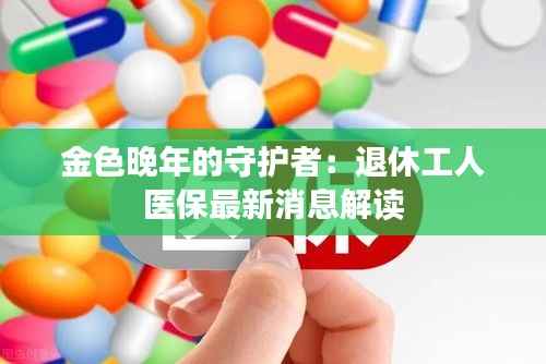 金色晚年的守护者：退休工人医保最新消息解读