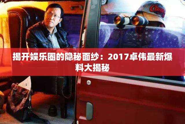 揭开娱乐圈的隐秘面纱:2017卓伟最新爆料大揭秘
