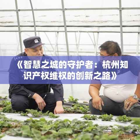 《智慧之城的守护者：杭州知识产权维权的创新之路》