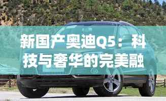 新国产奥迪Q5：科技与奢华的完美融合