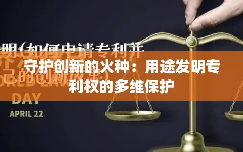守护创新的火种：用途发明专利权的多维保护