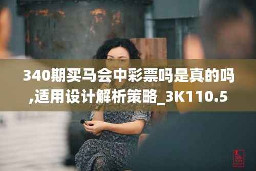 340期买马会中彩票吗是真的吗,适用设计解析策略_3K110.587