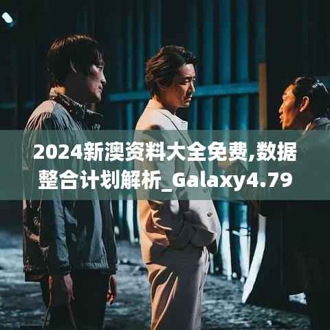 2024新澳资料大全免费,数据整合计划解析_Galaxy4.796