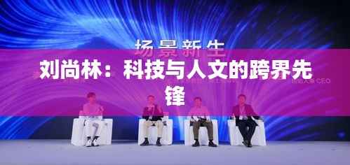 刘尚林:科技与人文的跨界先锋