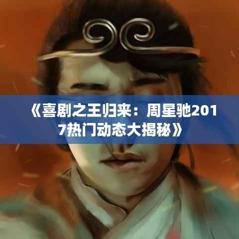 《喜剧之王归来:周星驰2017热门动态大揭秘》