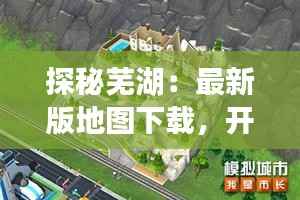 探秘芜湖：最新版地图下载，开启你的城市探险之旅