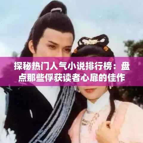 探秘热门人气小说排行榜:盘点那些俘获读者心扉的佳作