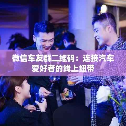 微信车友群二维码:连接汽车爱好者的线上纽带