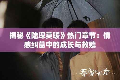 揭秘《陆琛莫暖》热门章节：情感纠葛中的成长与救赎