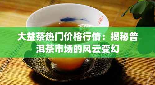 大益茶热门价格行情:揭秘普洱茶市场的风云变幻