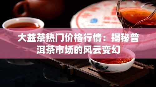 大益茶热门价格行情:揭秘普洱茶市场的风云变幻