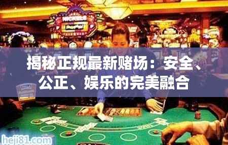 揭秘正规最新赌场:安全、公正、娱乐的完美融合
