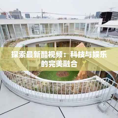 探索最新酷视频:科技与娱乐的完美融合