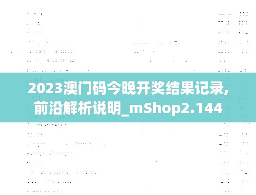 2023澳门码今晚开奖结果记录,前沿解析说明_mShop2.144