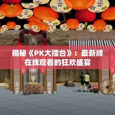 揭秘《PK大擂台》：最新牌在线观看的狂欢盛宴