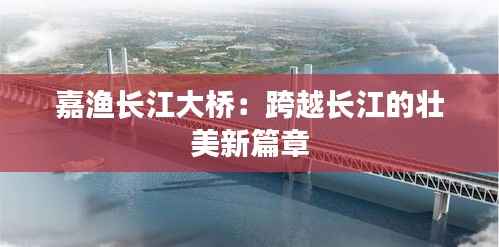 嘉渔长江大桥：跨越长江的壮美新篇章