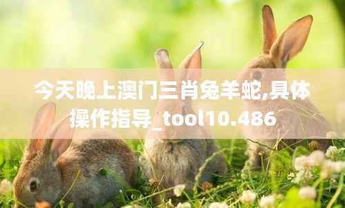 今天晚上澳门三肖兔羊蛇,具体操作指导_tool10.486