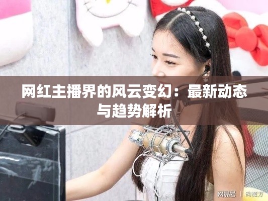 网红主播界的风云变幻:最新动态与趋势解析