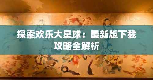 探索欢乐大星球：最新版下载攻略全解析