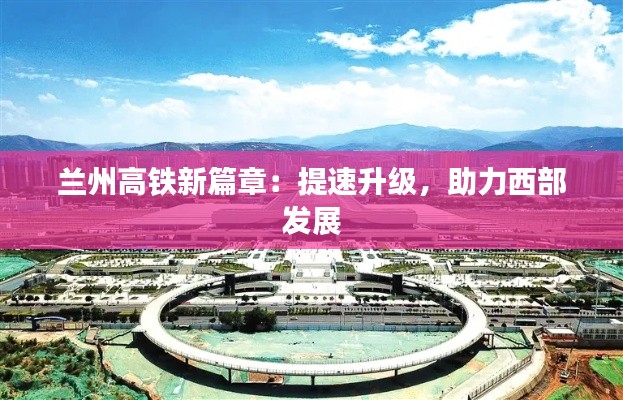 兰州高铁新篇章:提速升级,助力西部发展