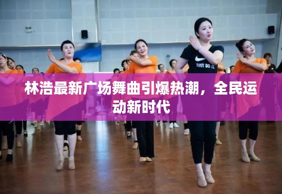 林浩最新广场舞曲引爆热潮,全民运动新时代