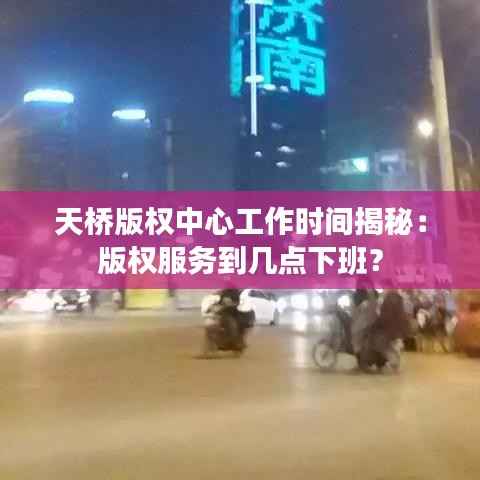 天桥版权中心工作时间揭秘：版权服务到几点下班？