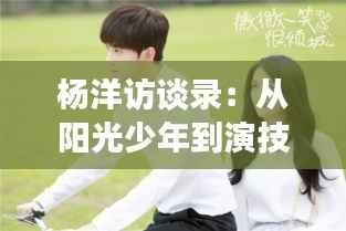 杨洋访谈录：从阳光少年到演技派，他的成长之路