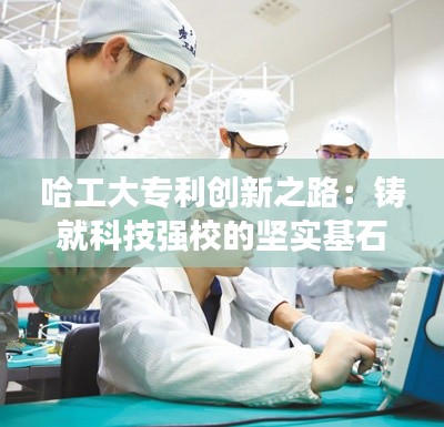 哈工大专利创新之路：铸就科技强校的坚实基石