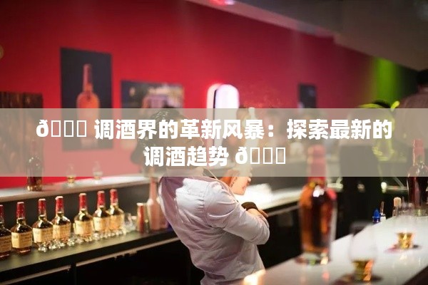 🌟 调酒界的革新风暴:探索最新的调酒趋势 🌟