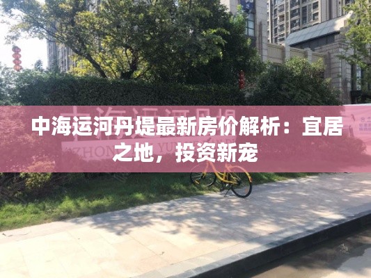 中海运河丹堤最新房价解析:宜居之地,投资新宠