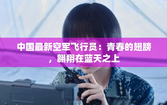 中国最新空军飞行员：青春的翅膀，翱翔在蓝天之上