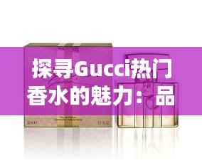 探寻Gucci热门香水的魅力：品味奢华的香气传奇