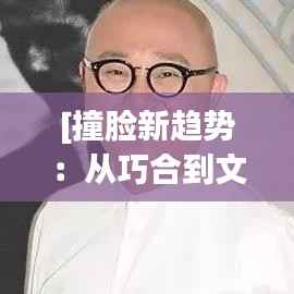 [撞脸新趋势：从巧合到文化现象的演变]