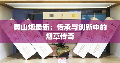 黄山烟最新:传承与创新中的烟草传奇