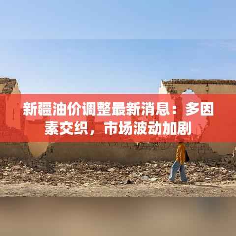 新疆油价调整最新消息:多因素交织,市场波动加剧