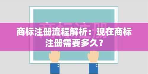 商标注册流程解析：现在商标注册需要多久？