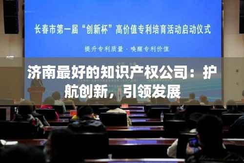 济南最好的知识产权公司：护航创新，引领发展