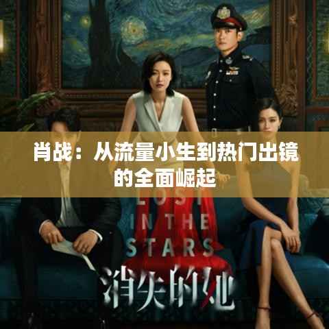 肖战：从流量小生到热门出镜的全面崛起
