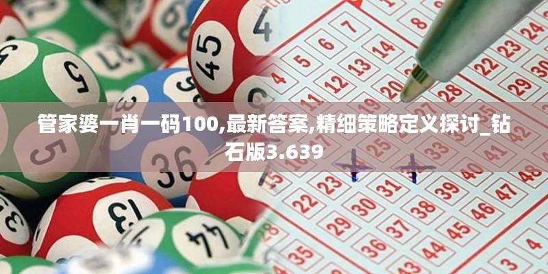 管家婆一肖一码100,最新答案,精细策略定义探讨_钻石版3.639