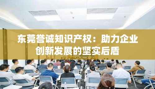 东莞誉诚知识产权：助力企业创新发展的坚实后盾
