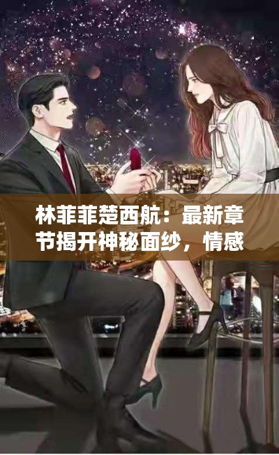 林菲菲楚西航：最新章节揭开神秘面纱，情感纠葛再掀高潮