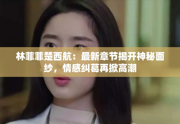 林菲菲楚西航:最新章节揭开神秘面纱,情感纠葛再掀高潮