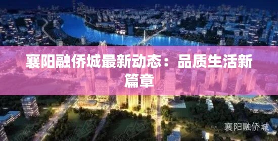 襄阳融侨城最新动态：品质生活新篇章