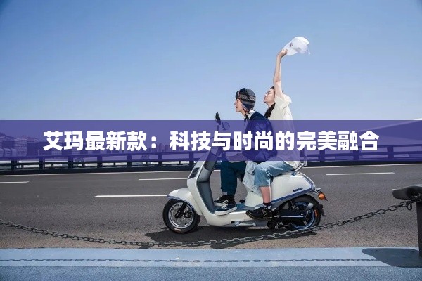 艾玛最新款:科技与时尚的完美融合