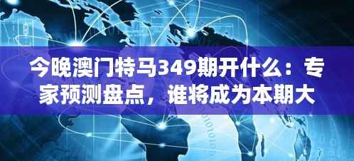 今晚澳门特马349期开什么:专家预测盘点,谁将成为本期大赢家?