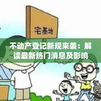 不动产登记新规来袭:解读最新热门消息及影响